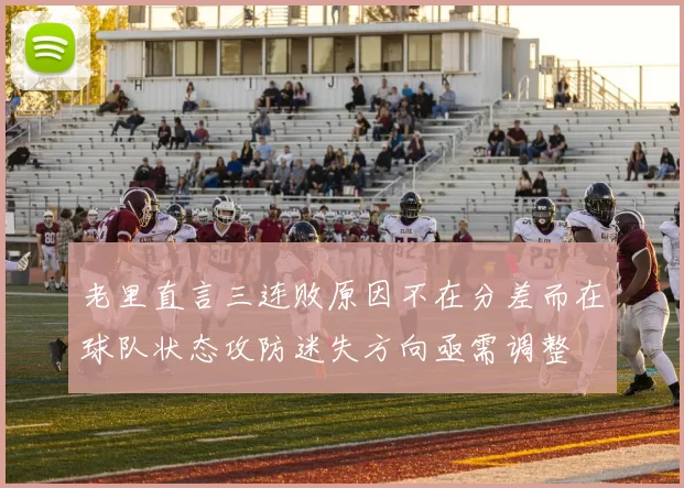 老里直言三连败原因不在分差而在球队状态攻防迷失方向亟需调整