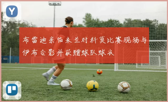 布雷迪亲临米兰对科莫比赛现场与伊布合影并获赠球队球衣