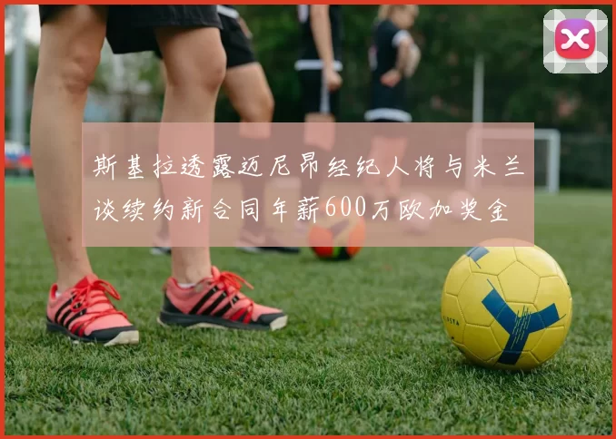 斯基拉透露迈尼昂经纪人将与米兰谈续约新合同年薪600万欧加奖金