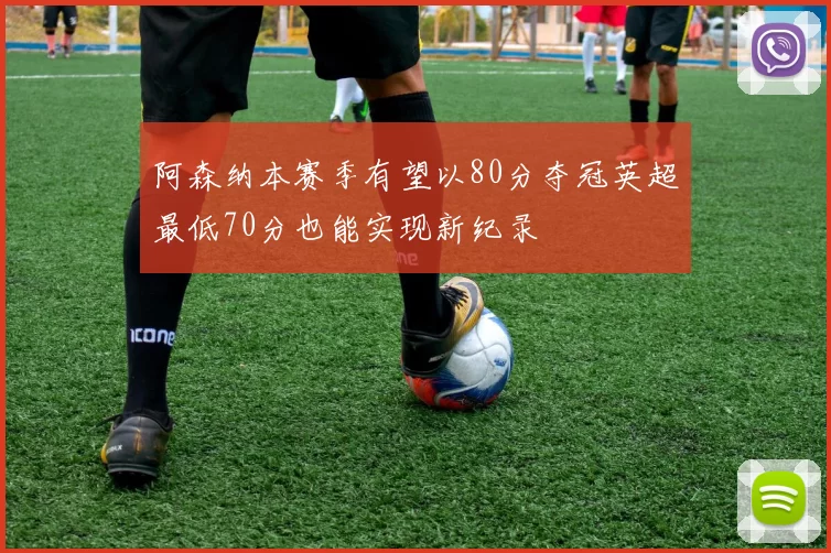 阿森纳本赛季有望以80分夺冠英超最低70分也能实现新纪录