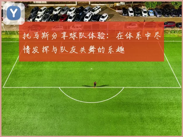 托马斯分享球队体验：在体系中尽情发挥与队友共舞的乐趣