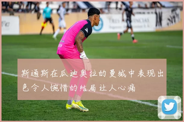 斯通斯在瓜迪奥拉的曼城中表现出色令人惋惜的结局让人心痛