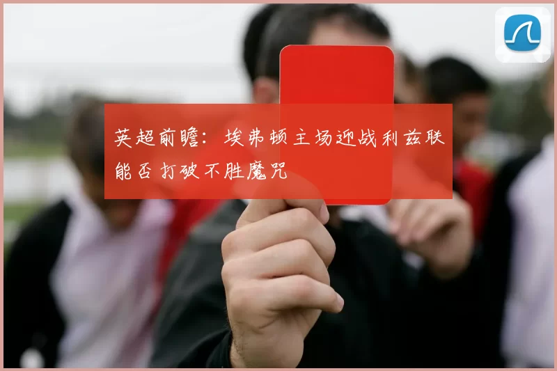 英超前瞻：埃弗顿主场迎战利兹联能否打破不胜魔咒