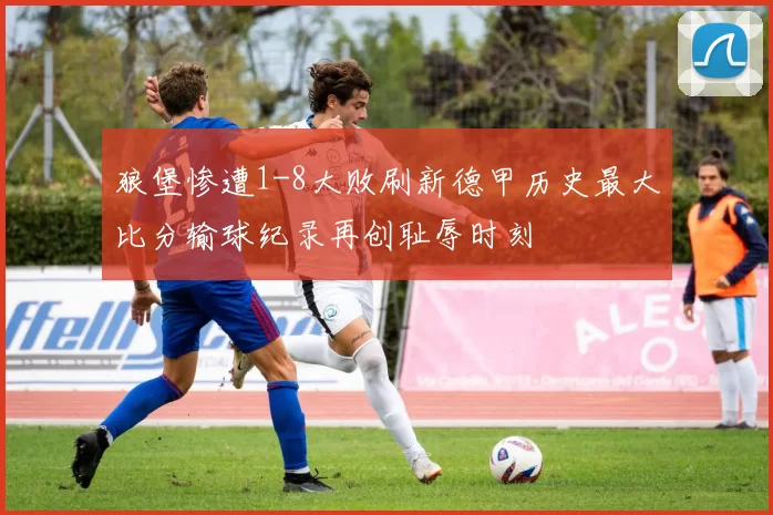 狼堡惨遭1-8大败刷新德甲历史最大比分输球纪录再创耻辱时刻
