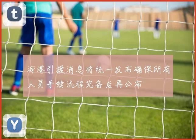 海港引援消息将统一发布确保所有人员手续流程完备后再公布