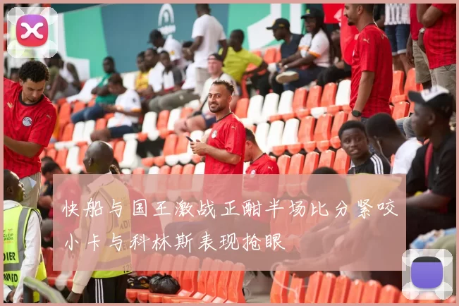 快船与国王激战正酣半场比分紧咬小卡与科林斯表现抢眼