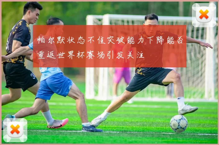 帕尔默状态不佳突破能力下降能否重返世界杯赛场引发关注